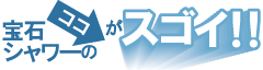 宝石シャワーのココがすごい!